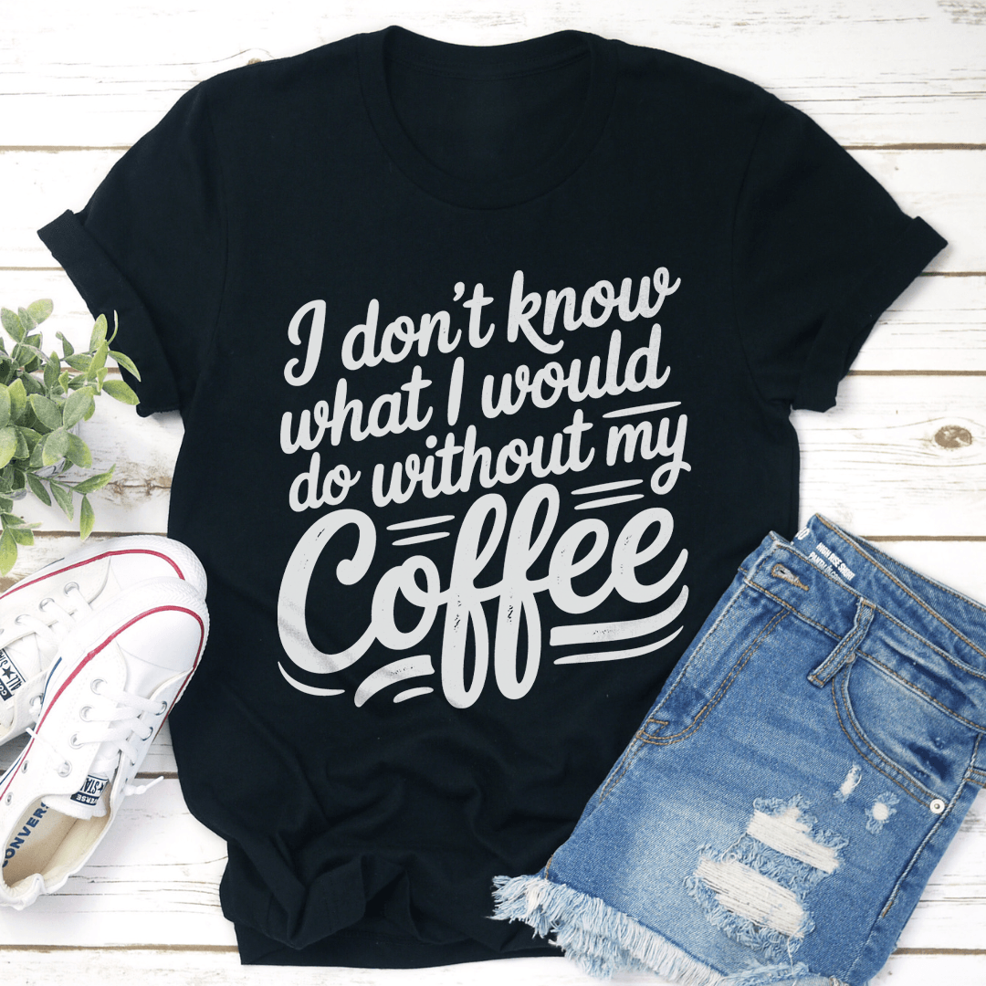 I Dont Know What I Would Do Without My Coffee Tee 1
