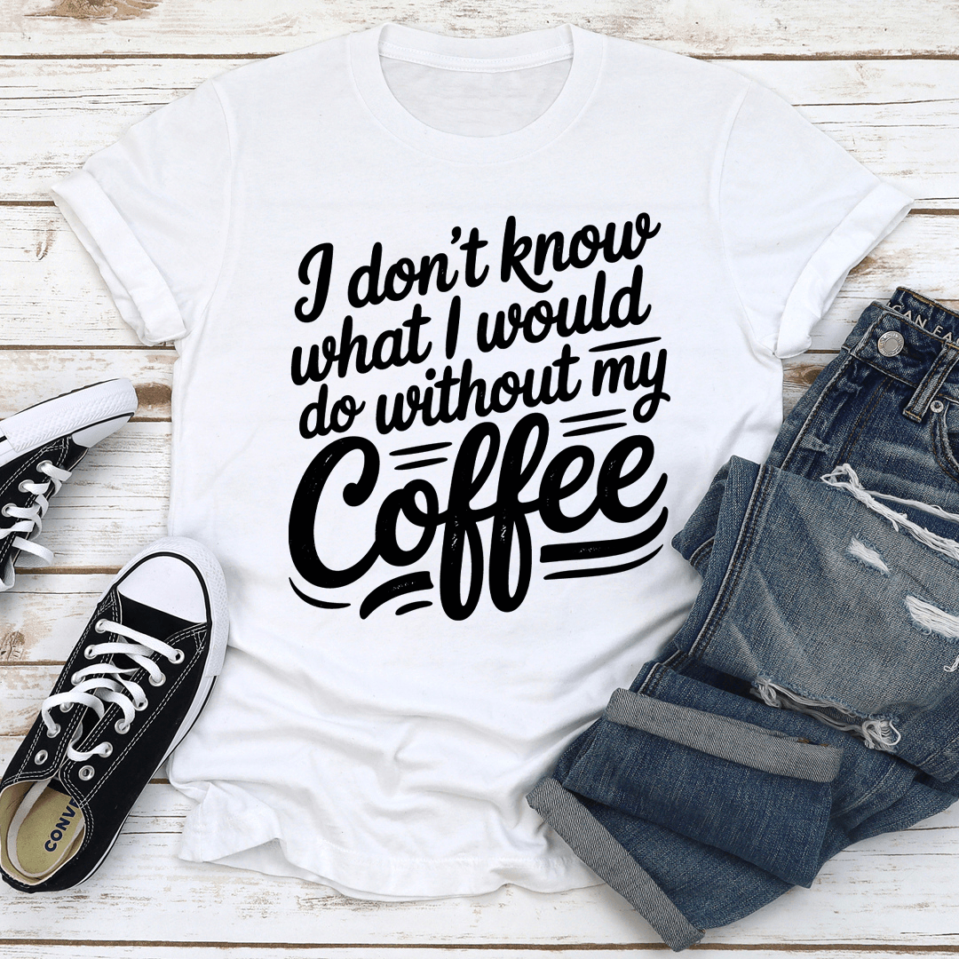 I Don't Know What I Would Do Without My Coffee Tee