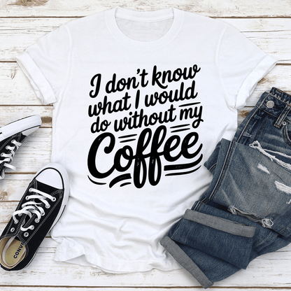 I Don't Know What I Would Do Without My Coffee Tee