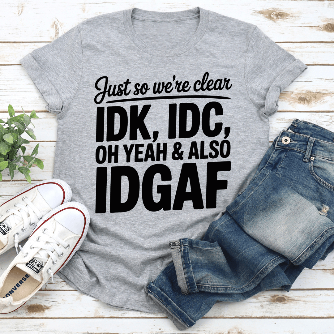Just So Were Clear IDK IDC Oh Yeah  Also IDGAF Tee 3
