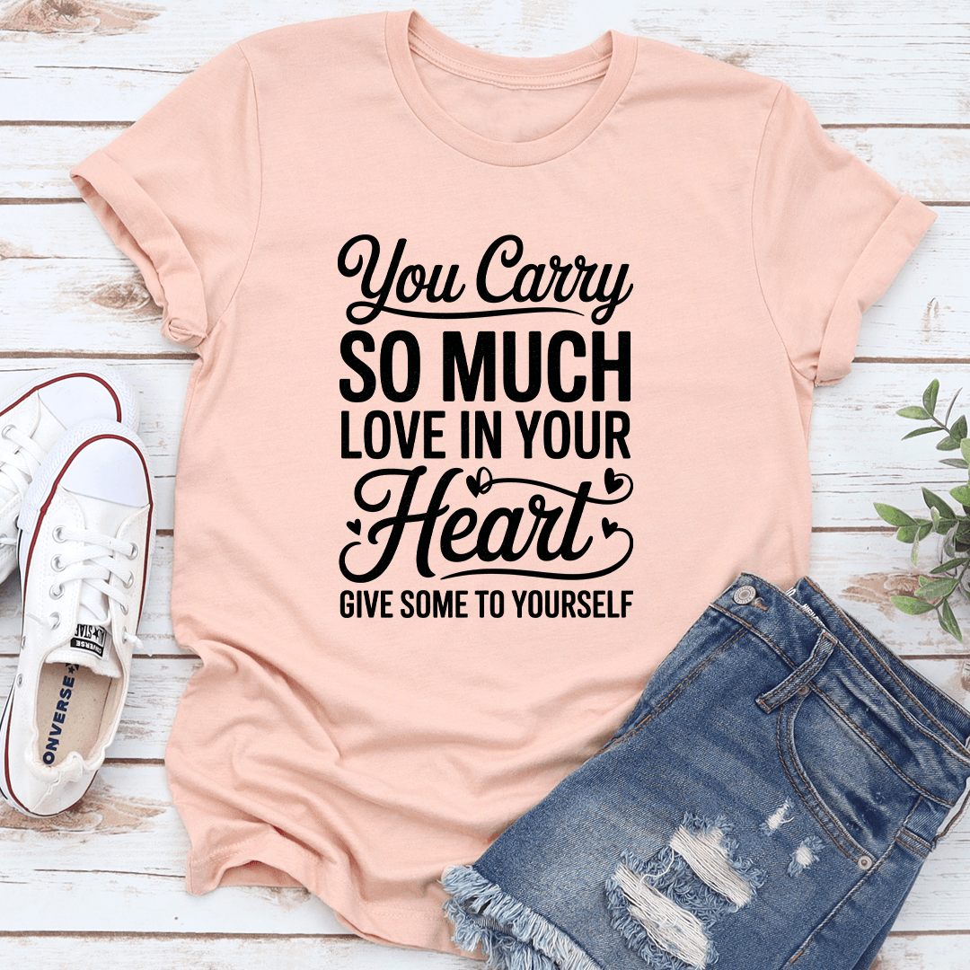You Carry So Much Love In Your Heart Give Some To Yourself Tee