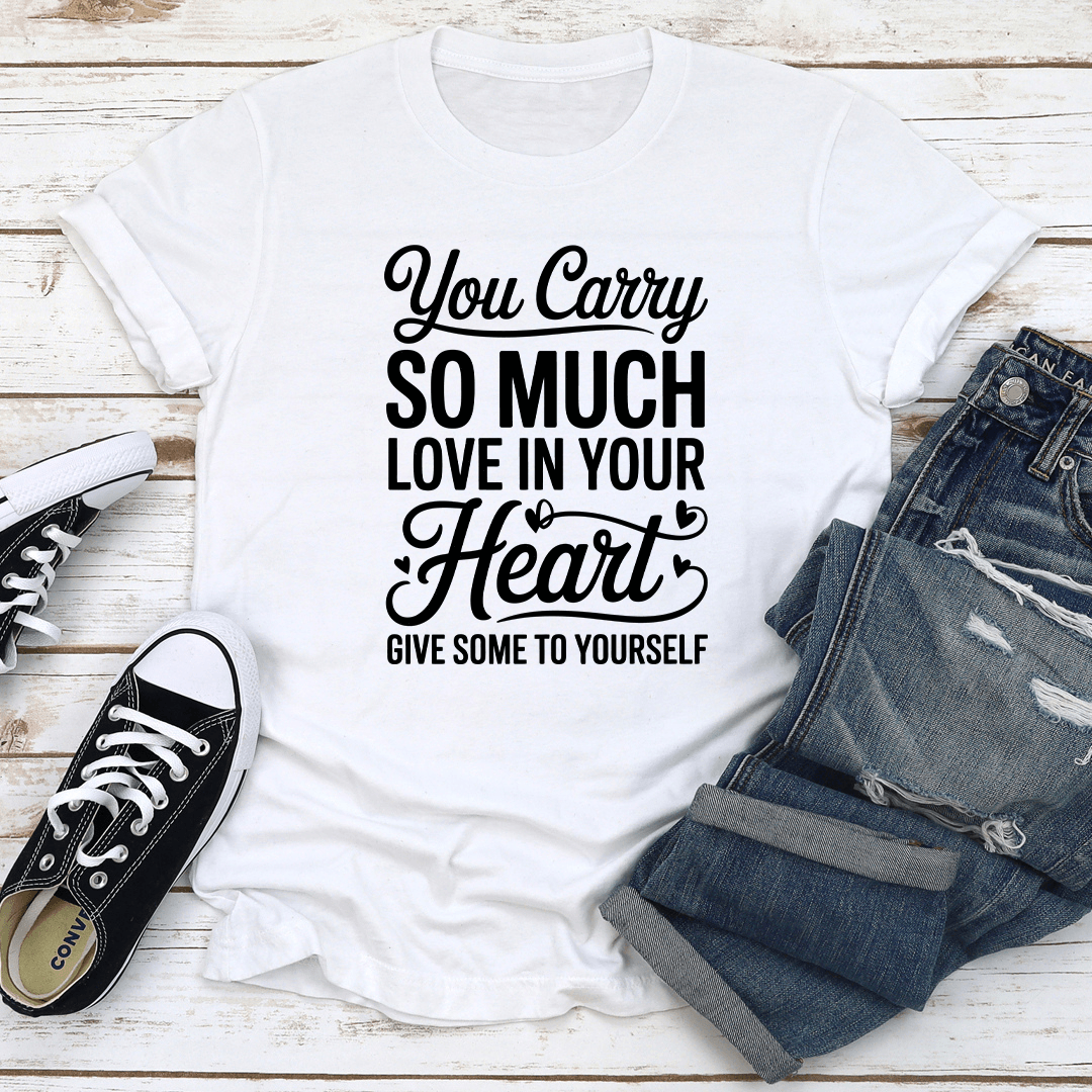 You Carry So Much Love In Your Heart Give Some To Yourself Tee 2
