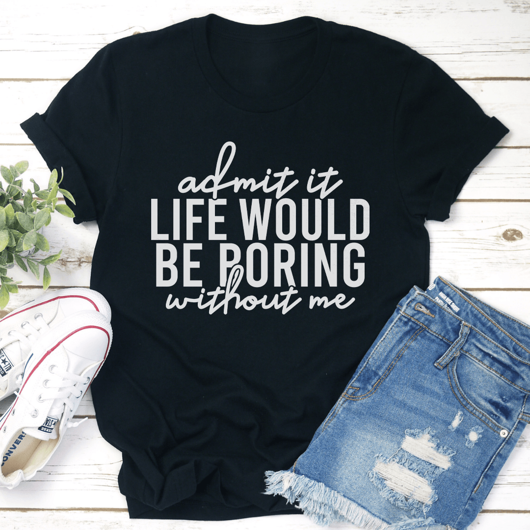 Admit It Life Would Be Poring Without Me Tee 2