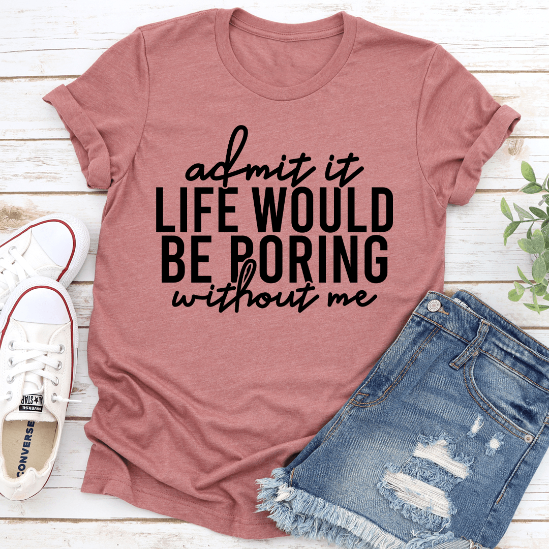 Admit It Life Would Be Poring Without Me Tee