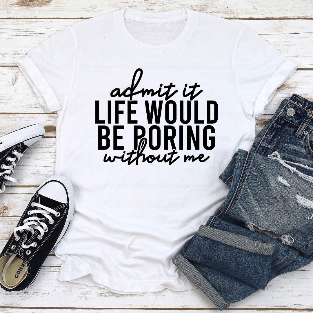 Admit It Life Would Be Poring Without Me Tee 3