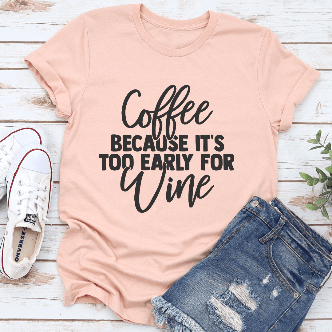 Coffee Because It's Too Early For Wine Tee