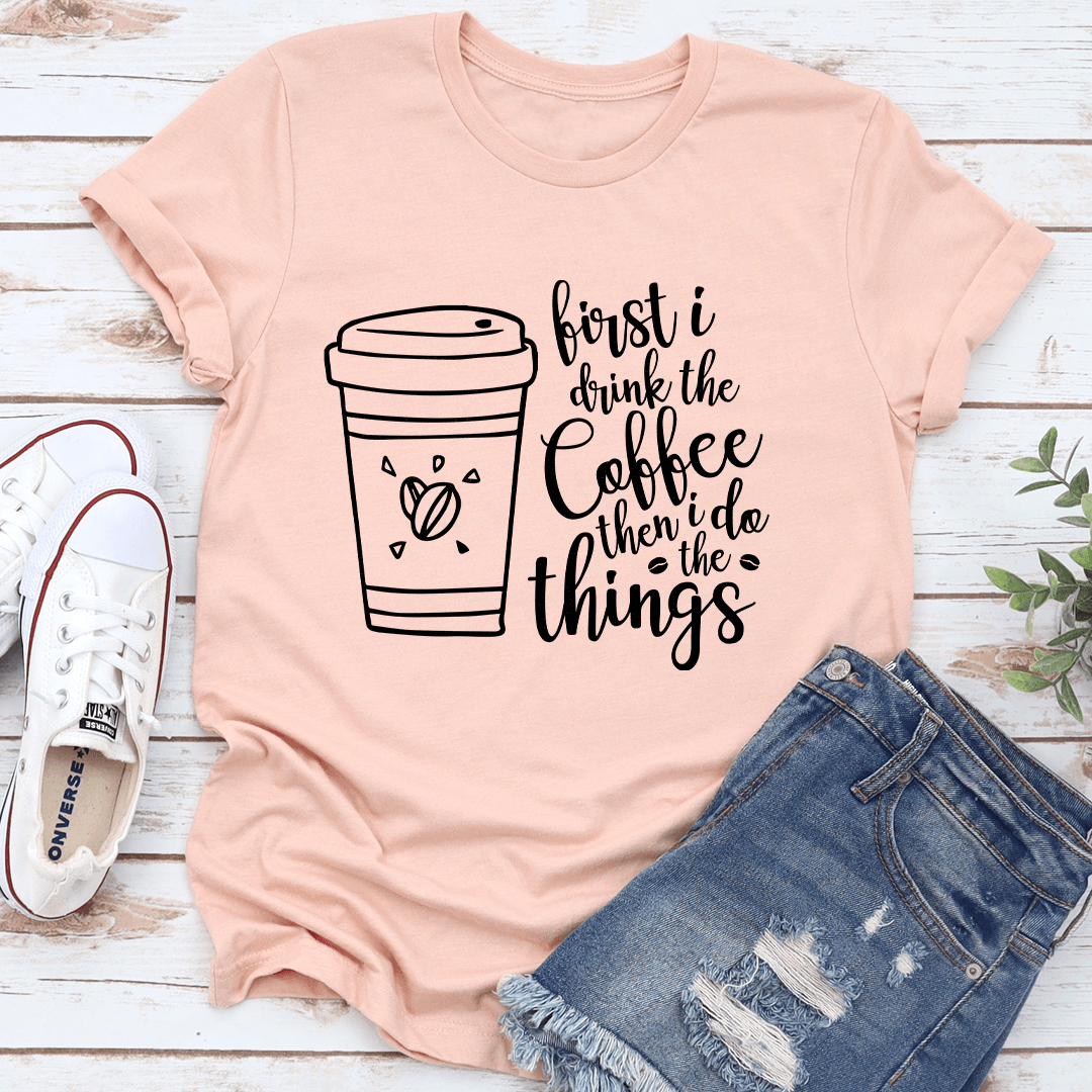 First I Drink The Coffee Then I Do The Things Tee 2