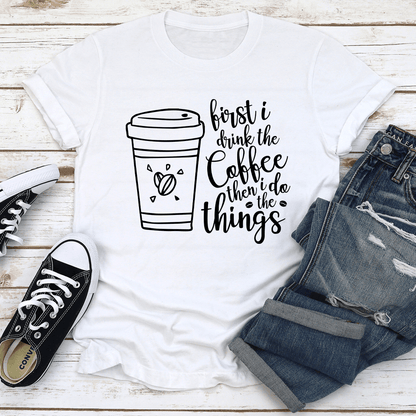 First I Drink The Coffee Then I Do The Things Tee