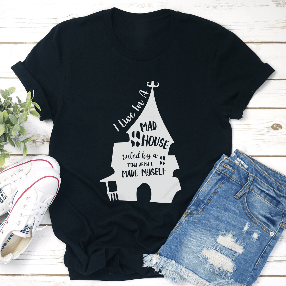 I Live In A Mad House Ruled By A Tiny Army I Made Myself Tee