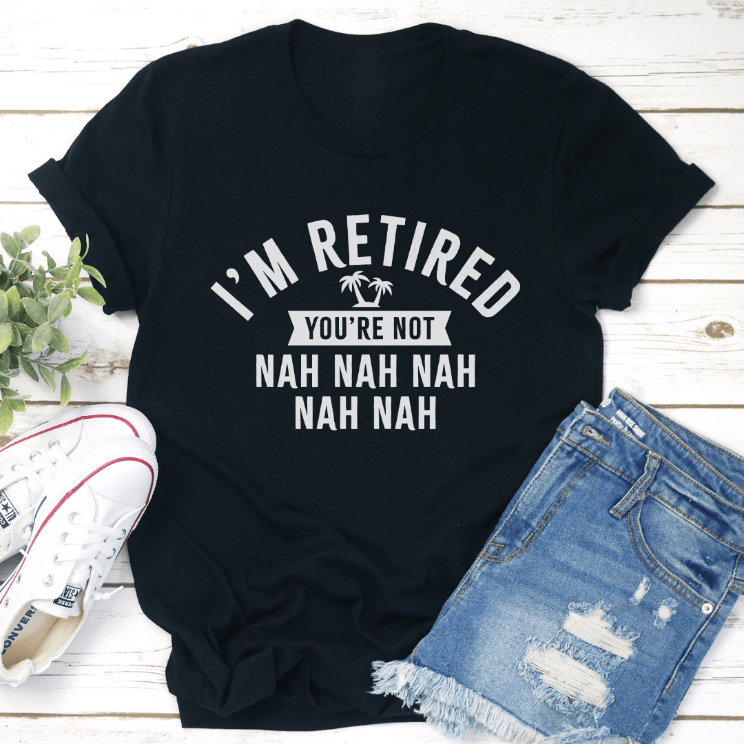 I’m Retired You’re Not Nah Nah Nah Tee