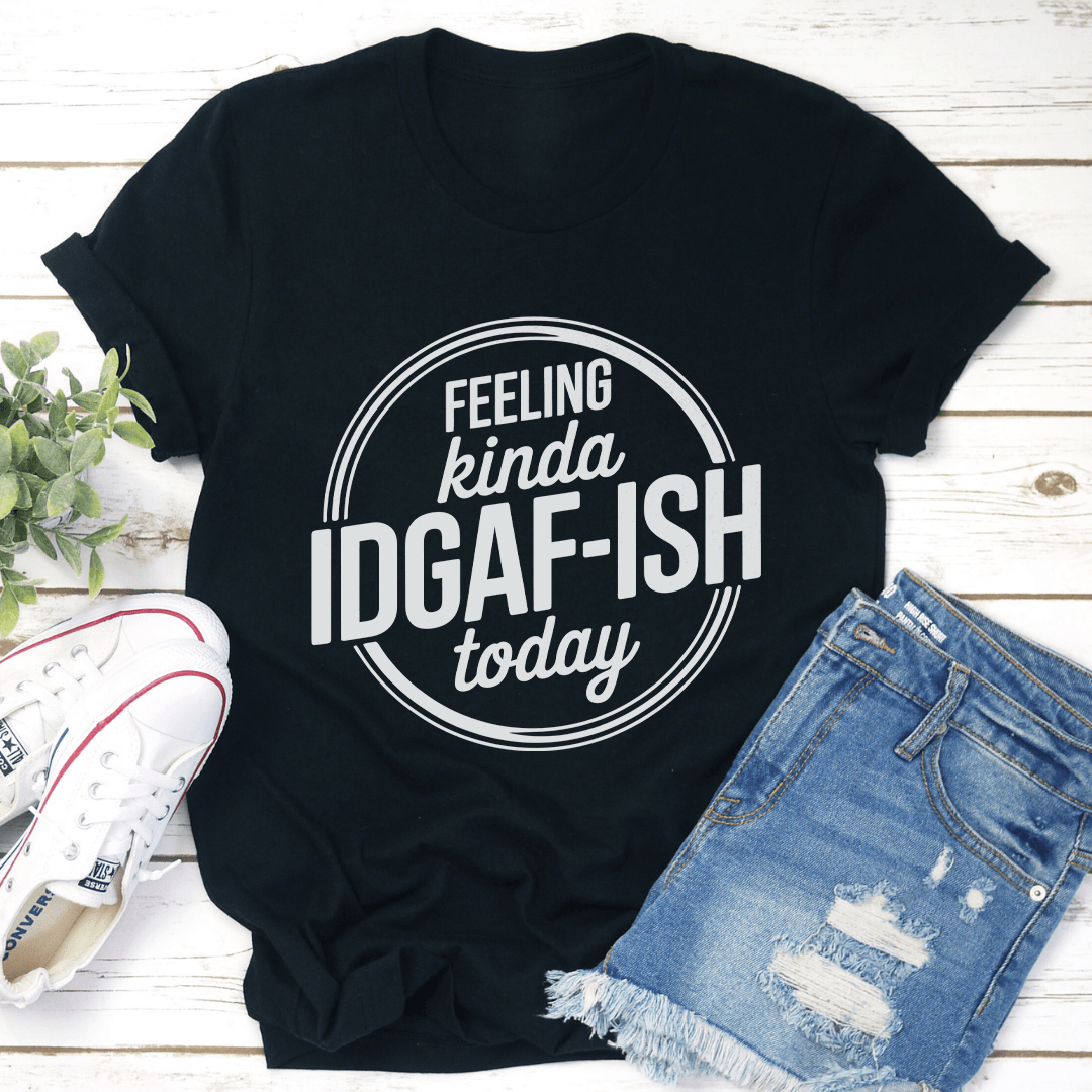 Feeling Kinda IDGAF ISH Today Tee 1