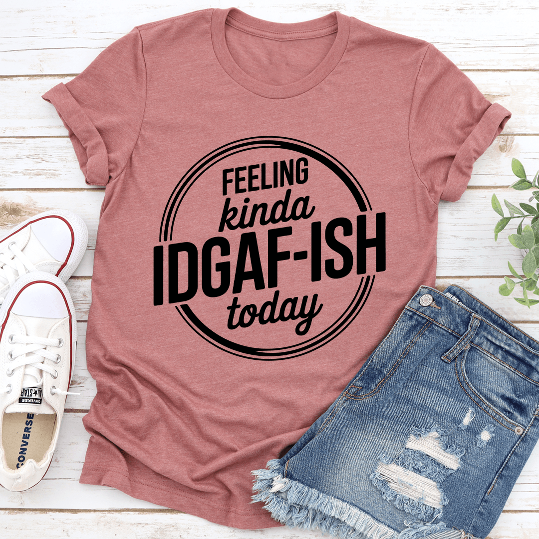 Feeling Kinda IDGAF ISH Today Tee 2