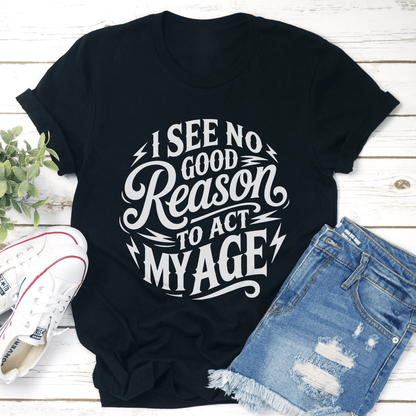 I See No Good Reason To Act My Age Tee 1