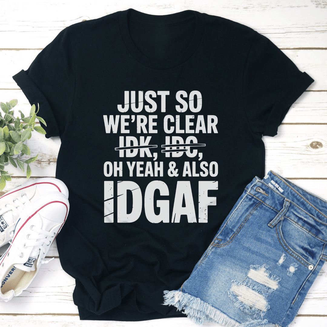 Just So We're Clear Idk Idc Oh Yeah & Also Idgaf Tee