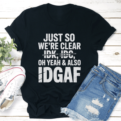 Just So We're Clear Idk Idc Oh Yeah & Also Idgaf Tee
