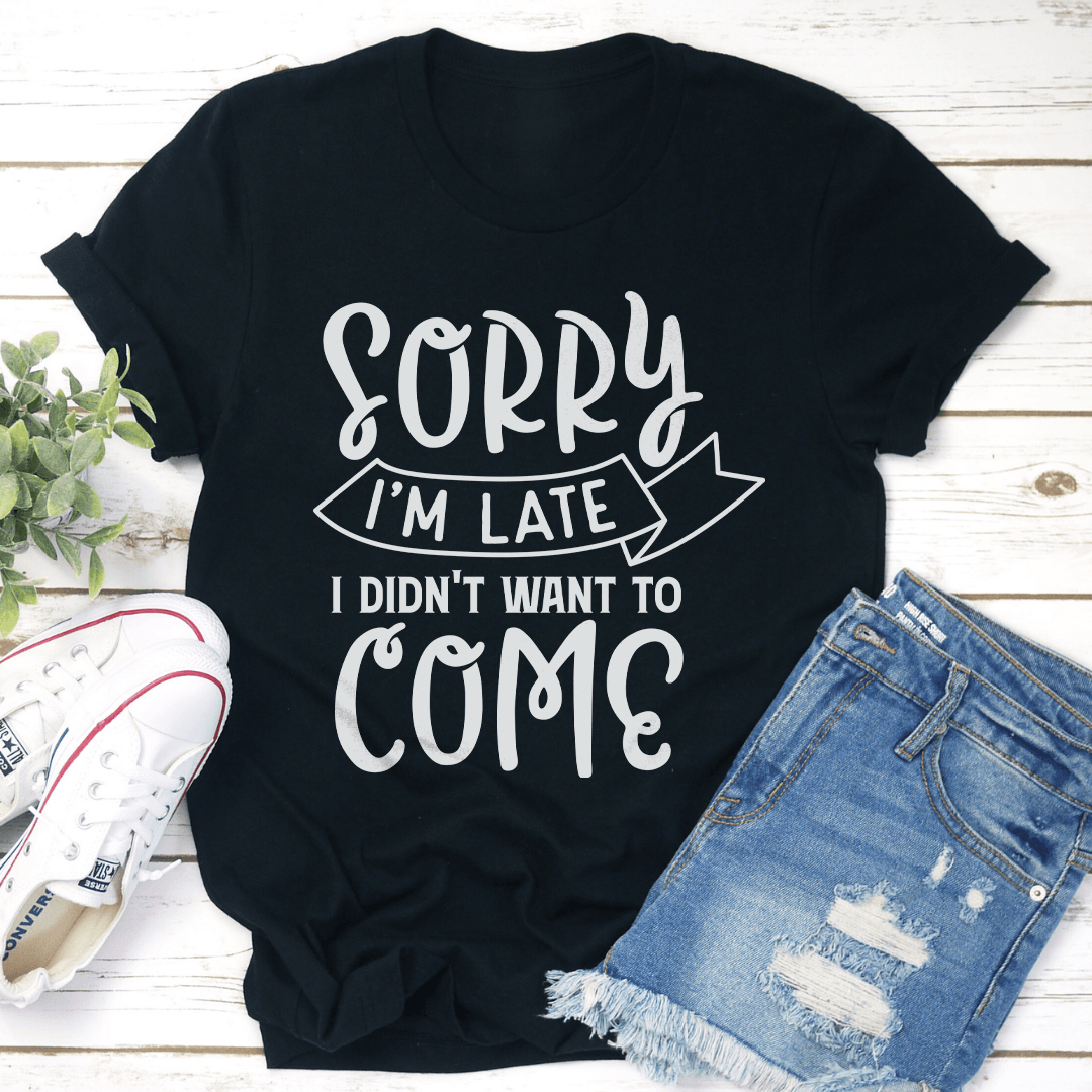 Sorry I'm Late I Didn't Want To Come Tee