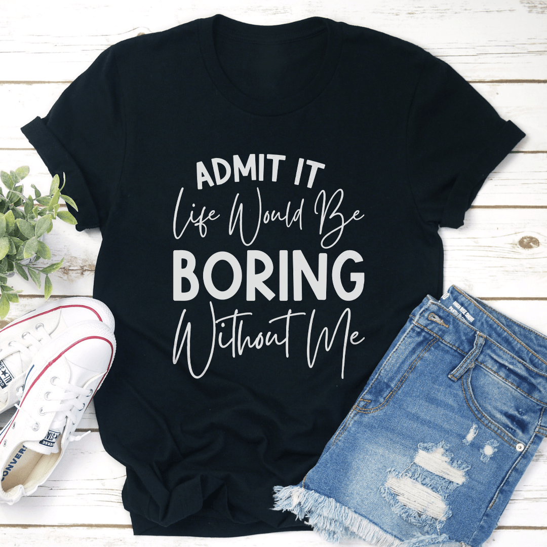 Admit It Life Would Be Boring Without Me Tee 1