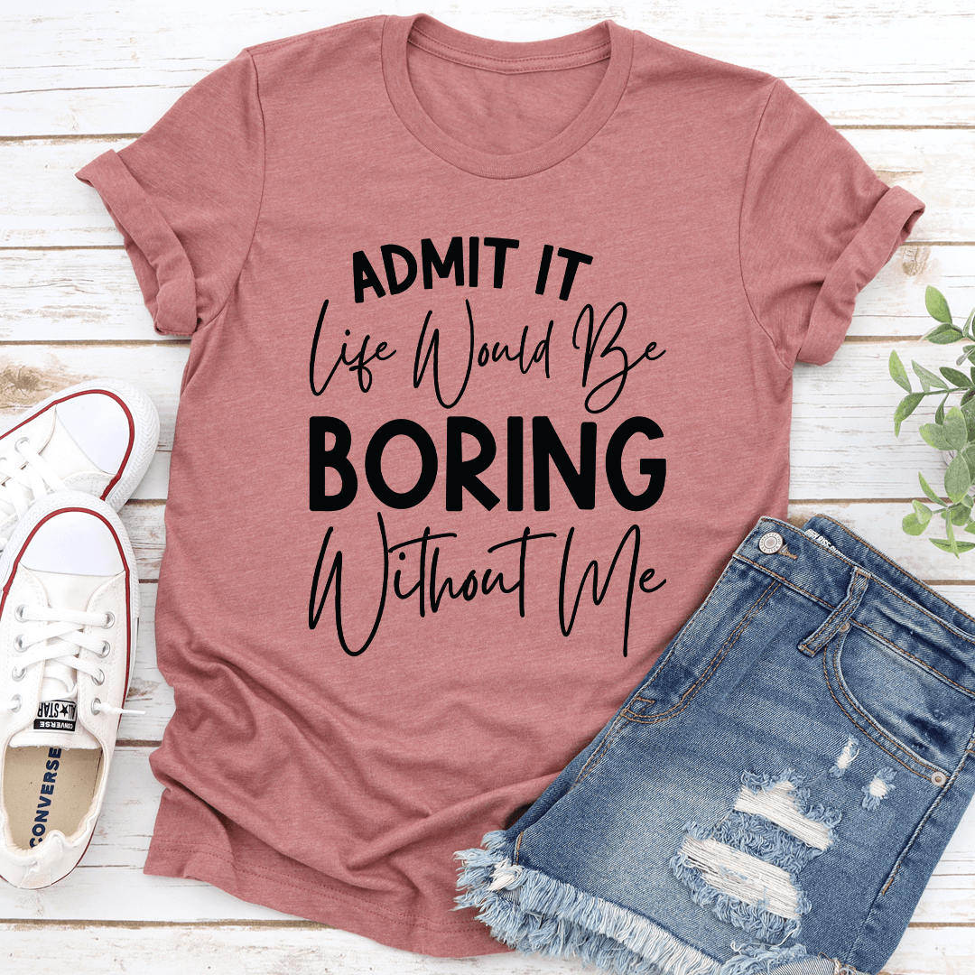 Admit It Life Would Be Boring Without Me Tee