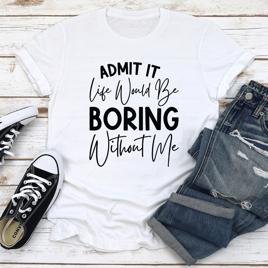 Admit It Life Would Be Boring Without Me Tee 2