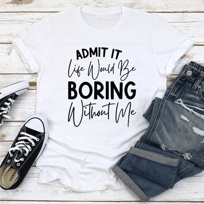 Admit It Life Would Be Boring Without Me Tee 2