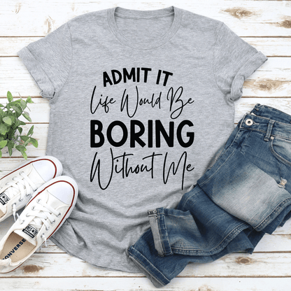 Admit It Life Would Be Boring Without Me Tee 3