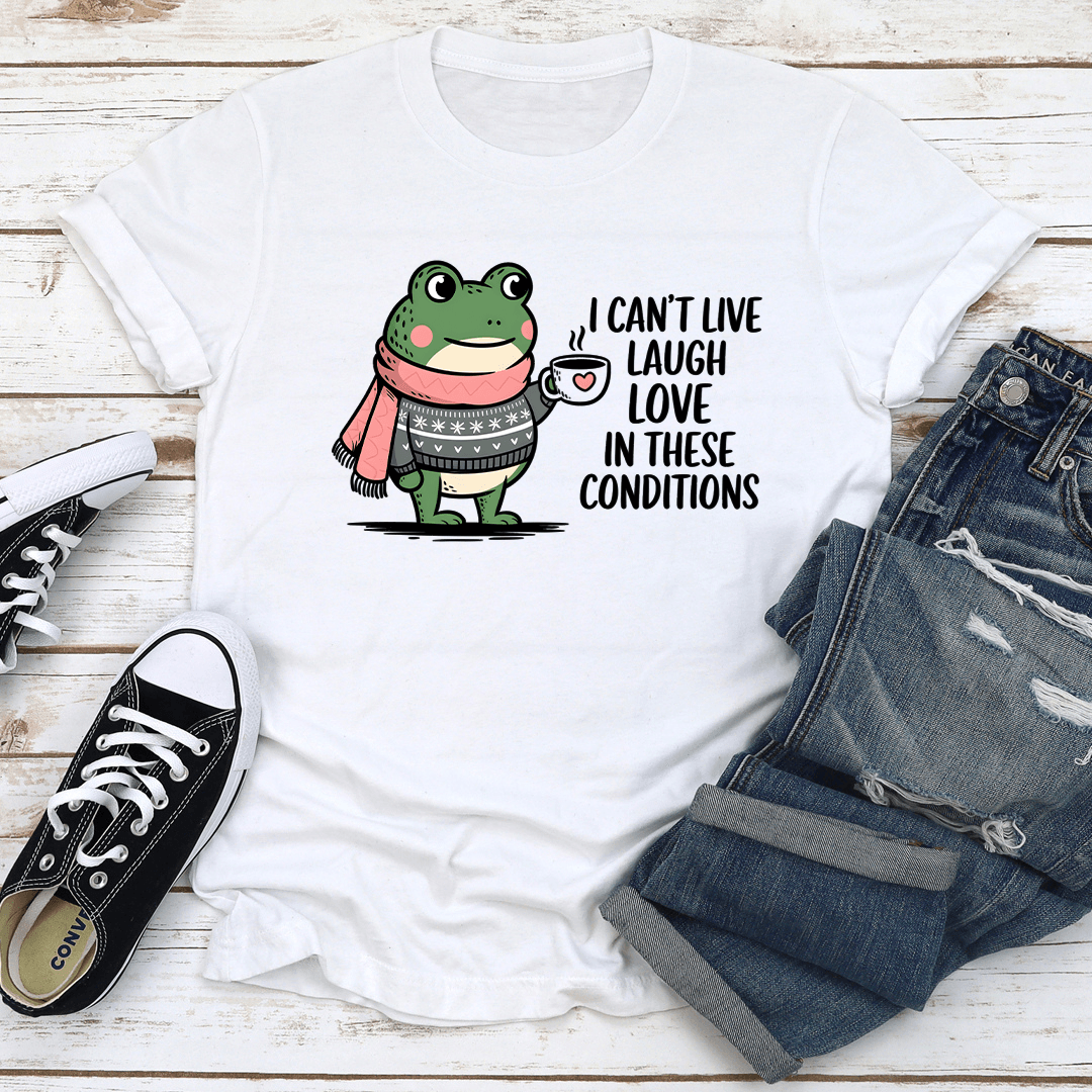 I Cant Live Laugh Love In These Conditions Tee 1