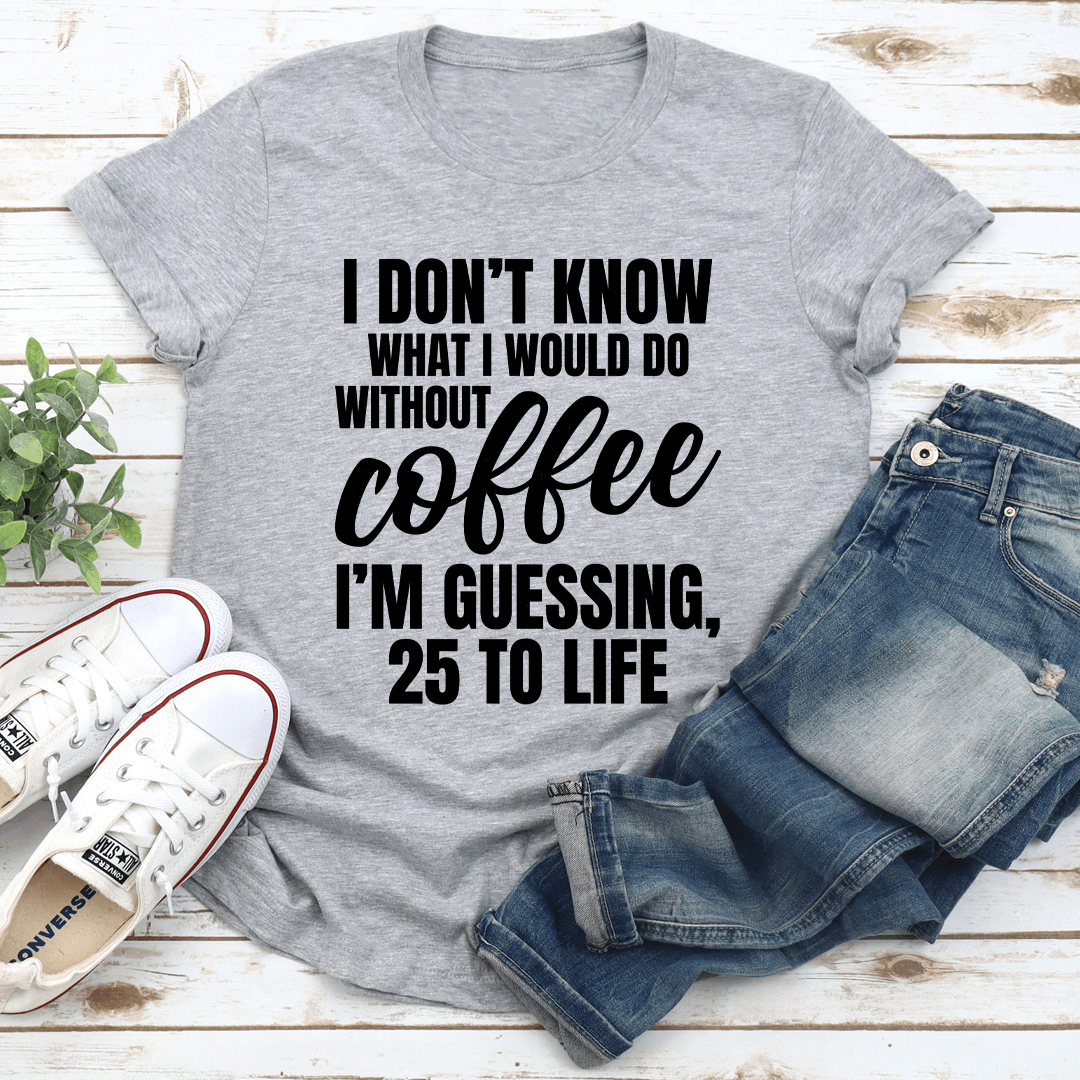 I Dont Know What I Would Do Without Coffee Tee 2