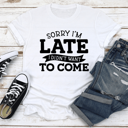 Sorry I'm Late I Didn't Want To Come Tee