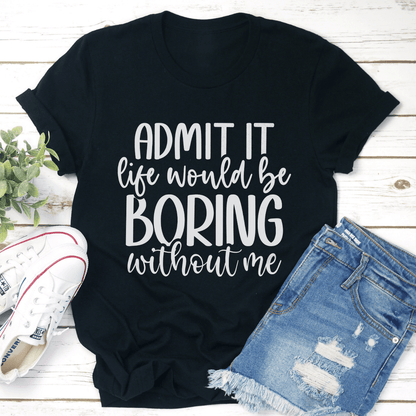 Admit It Life Would Be Boring Without Me Tee