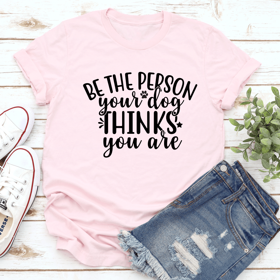 Be The Person Your Dog Thinks You Are Tee 1