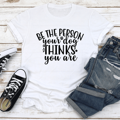Be The Person Your Dog Thinks You Are Tee