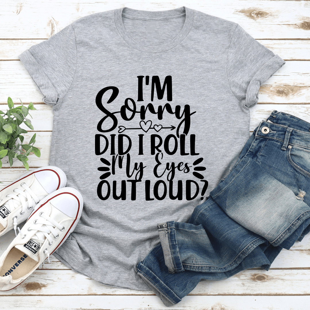 Im Sorry Did I Roll My Eyes Out Loud Tee 2