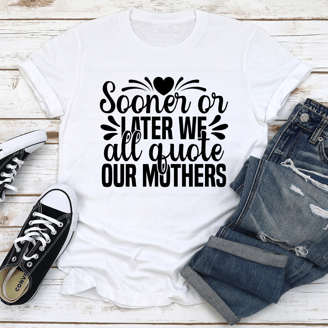 Sooner Or Later We All Quote Our Mothers Tee 2